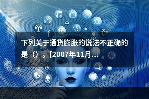 下列关于通货膨胀的说法不正确的是（）。[2007年11月二级