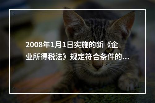 2008年1月1日实施的新《企业所得税法》规定符合条件的小型