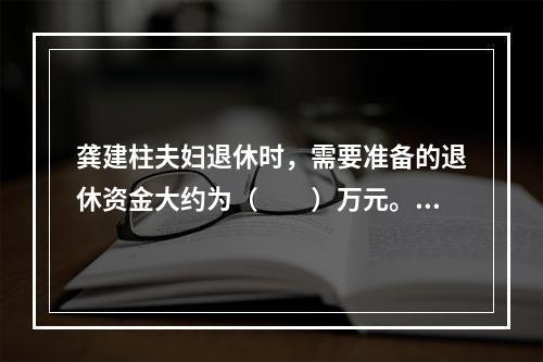 龚建柱夫妇退休时，需要准备的退休资金大约为（　　）万元。（答