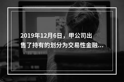 2019年12月6日，甲公司出售了持有的划分为交易性金融资产