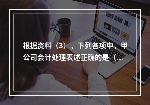 根据资料（3），下列各项中，甲公司会计处理表述正确的是（）。