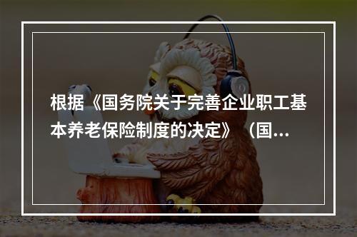 根据《国务院关于完善企业职工基本养老保险制度的决定》（国发