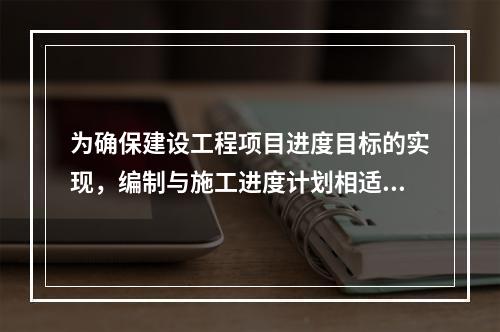 为确保建设工程项目进度目标的实现，编制与施工进度计划相适应