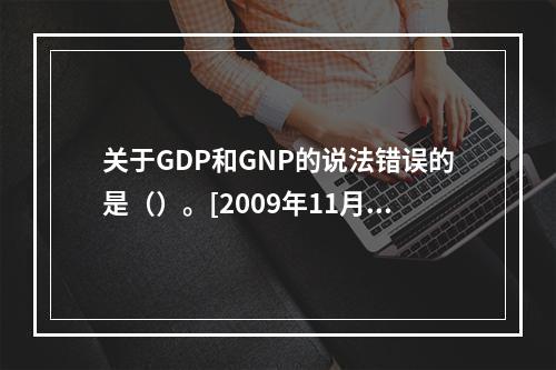 关于GDP和GNP的说法错误的是（）。[2009年11月二级