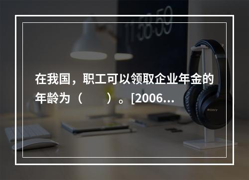 在我国，职工可以领取企业年金的年龄为（　　）。[2006年