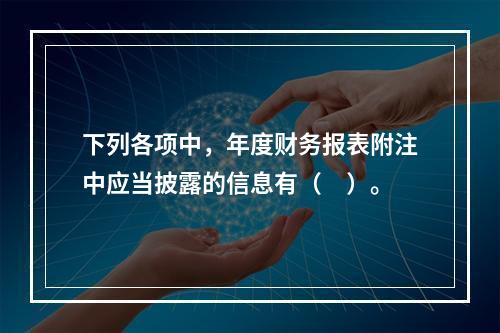 下列各项中，年度财务报表附注中应当披露的信息有（　）。