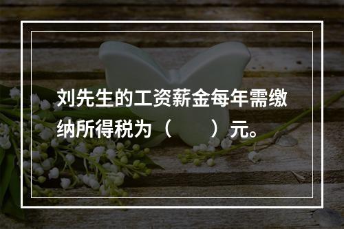 刘先生的工资薪金每年需缴纳所得税为（　　）元。