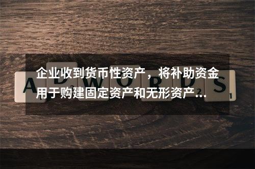 企业收到货币性资产，将补助资金用于购建固定资产和无形资产等长