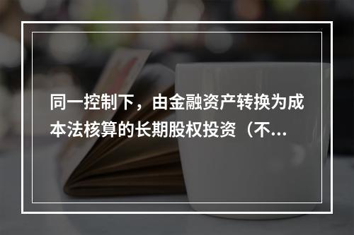 同一控制下，由金融资产转换为成本法核算的长期股权投资（不构成