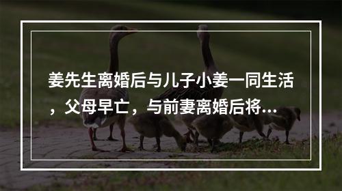 姜先生离婚后与儿子小姜一同生活，父母早亡，与前妻离婚后将一