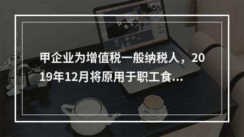 甲企业为增值税一般纳税人，2019年12月将原用于职工食堂的