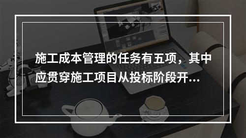 施工成本管理的任务有五项，其中应贯穿施工项目从投标阶段开始直