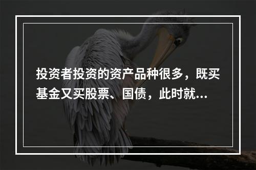 投资者投资的资产品种很多，既买基金又买股票、国债，此时就应