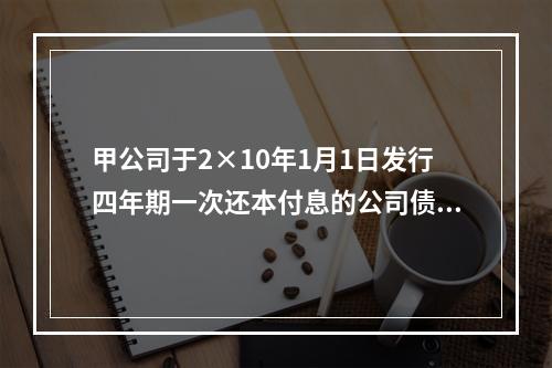 甲公司于2×10年1月1日发行四年期一次还本付息的公司债券，