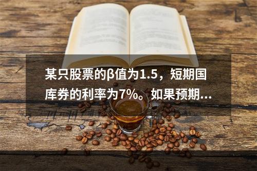 某只股票的β值为1.5，短期国库券的利率为7％。如果预期市