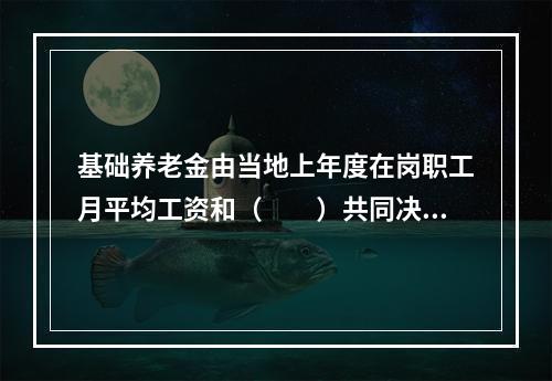 基础养老金由当地上年度在岗职工月平均工资和（　　）共同决定