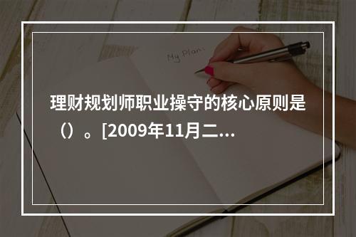 理财规划师职业操守的核心原则是（）。[2009年11月二级真