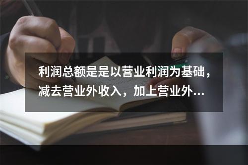 利润总额是是以营业利润为基础，减去营业外收入，加上营业外支出