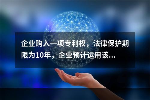 企业购入一项专利权，法律保护期限为10年，企业预计运用该专利