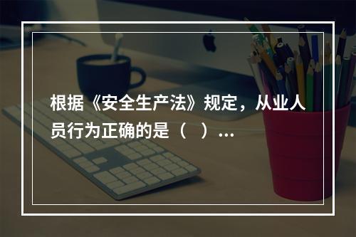 根据《安全生产法》规定，从业人员行为正确的是（    ）。