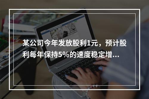 某公司今年发放股利1元，预计股利每年保持5％的速度稳定增长