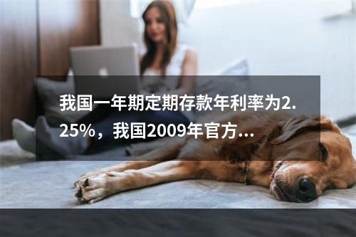 我国一年期定期存款年利率为2.25%，我国2009年官方公布