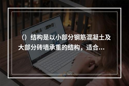 （）结构是以小部分钢筋混凝土及大部分砖墙承重的结构，适合开间