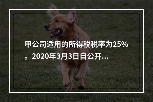 甲公司适用的所得税税率为25%。2020年3月3日自公开市场