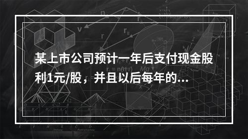 某上市公司预计一年后支付现金股利1元/股，并且以后每年的股