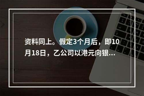 资料同上。假定3个月后，即10月18日，乙公司以港元向银行归