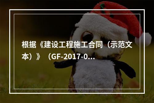 根据《建设工程施工合同（示范文本）》（GF-2017-020