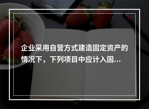 企业采用自营方式建造固定资产的情况下，下列项目中应计入固定资