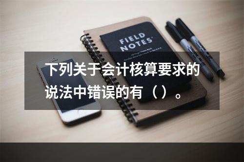 下列关于会计核算要求的说法中错误的有（ ）。