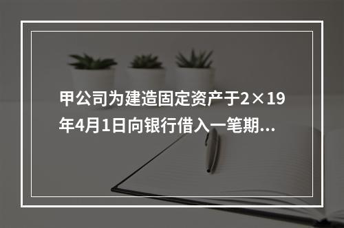 甲公司为建造固定资产于2×19年4月1日向银行借入一笔期限为