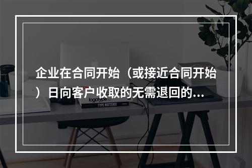 企业在合同开始（或接近合同开始）日向客户收取的无需退回的初始