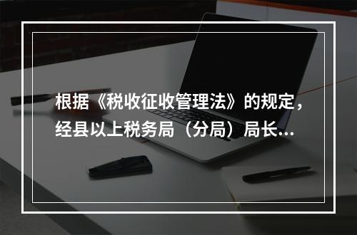 根据《税收征收管理法》的规定，经县以上税务局（分局）局长批准