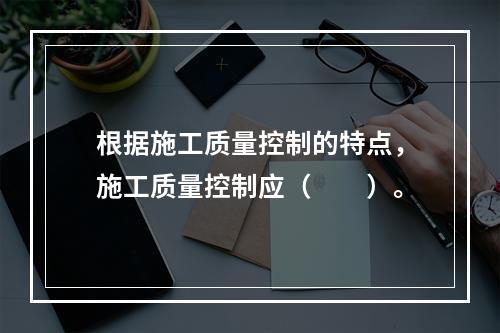 根据施工质量控制的特点，施工质量控制应（　　）。