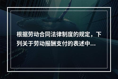 根据劳动合同法律制度的规定，下列关于劳动报酬支付的表述中，正