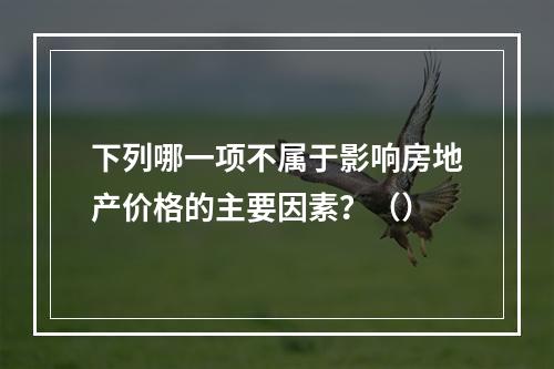 下列哪一项不属于影响房地产价格的主要因素？（）