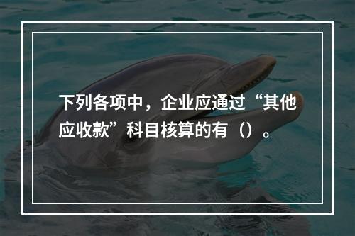 下列各项中，企业应通过“其他应收款”科目核算的有（）。