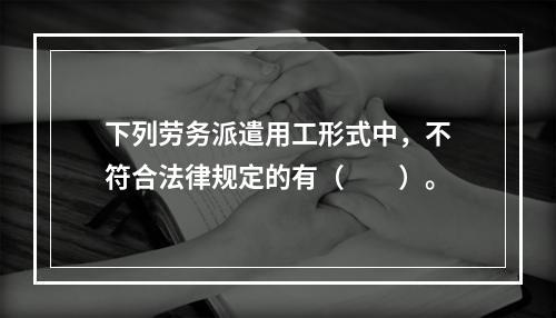 下列劳务派遣用工形式中，不符合法律规定的有（　　）。