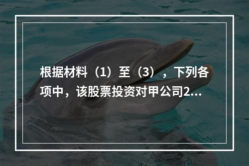 根据材料（1）至（3），下列各项中，该股票投资对甲公司201