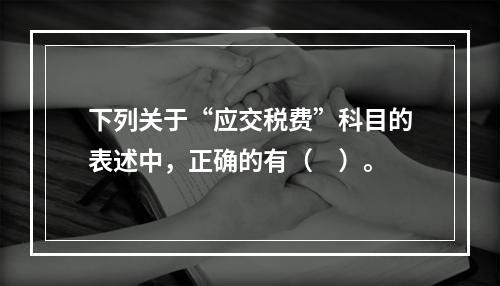 下列关于“应交税费”科目的表述中，正确的有（　）。