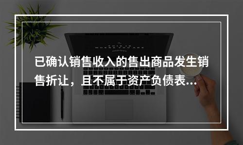 已确认销售收入的售出商品发生销售折让，且不属于资产负债表日后