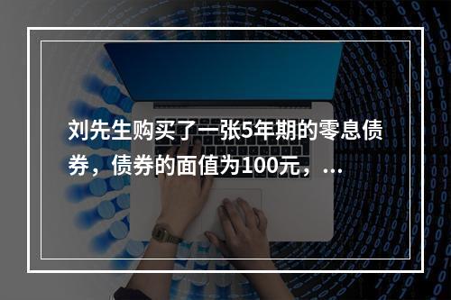 刘先生购买了一张5年期的零息债券，债券的面值为100元，必