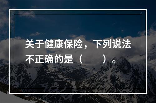 关于健康保险，下列说法不正确的是（　　）。