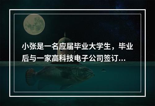 小张是一名应届毕业大学生，毕业后与一家高科技电子公司签订了为