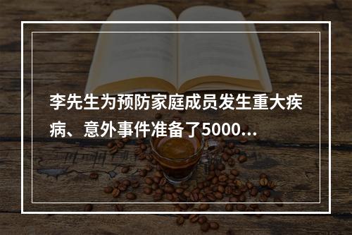 李先生为预防家庭成员发生重大疾病、意外事件准备了50000元