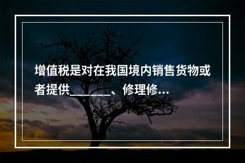 增值税是对在我国境内销售货物或者提供______、修理修配劳