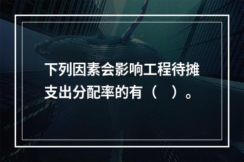 下列因素会影响工程待摊支出分配率的有（　）。